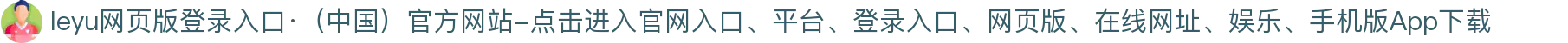 leyu网页版登录入口·（中国）官方网站-点击进入
